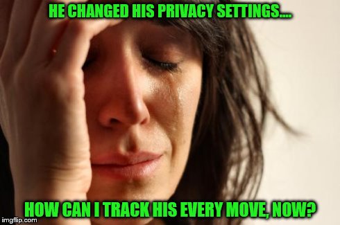 First World Problems Meme | HE CHANGED HIS PRIVACY SETTINGS.... HOW CAN I TRACK HIS EVERY MOVE, NOW? | image tagged in memes,first world problems | made w/ Imgflip meme maker