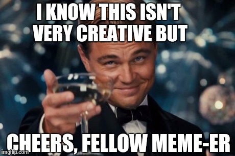 Leonardo Dicaprio Cheers Meme | I KNOW THIS ISN'T VERY CREATIVE BUT CHEERS, FELLOW MEME-ER | image tagged in memes,leonardo dicaprio cheers | made w/ Imgflip meme maker