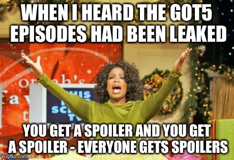 Game of Thrones | WHEN I HEARD THE GOT5 EPISODES HAD BEEN LEAKED YOU GET A SPOILER AND YOU GET A SPOILER - EVERYONE GETS SPOILERS | image tagged in game of thrones | made w/ Imgflip meme maker
