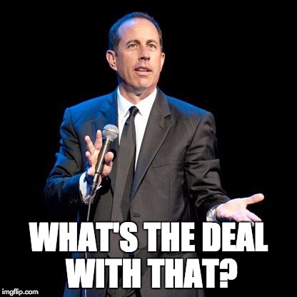 What's the Deal? | WHAT'S THE DEAL WITH THAT? | image tagged in what's the deal | made w/ Imgflip meme maker