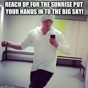 REACH UP FOR THE SUNRISE PUT YOUR HANDS IN TO THE BIG SKY! | image tagged in reach up for the sunrise | made w/ Imgflip meme maker