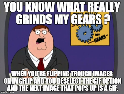I swear that the button makes no difference what so ever. | YOU KNOW WHAT REALLY GRINDS MY GEARS ? WHEN YOU'RE FLIPPING TROUGH IMAGES ON IMGFLIP AND YOU DESELECT THE GIF OPTION AND THE NEXT IMAGE THAT | image tagged in memes,peter griffin news,imgflip,gifs | made w/ Imgflip meme maker