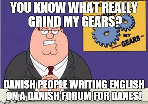 Grind My Gears | YOU KNOW WHAT REALLY GRIND MY GEARS? DANISH PEOPLE WRITING ENGLISH ON A DANISH FORUM FOR DANES! | image tagged in grind my gears | made w/ Imgflip meme maker