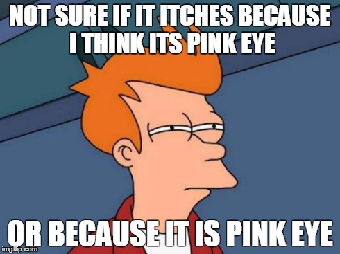 Futurama Fry Meme | NOT SURE IF IT ITCHES BECAUSE I THINK ITS PINK EYE OR BECAUSE IT IS PINK EYE | image tagged in memes,futurama fry | made w/ Imgflip meme maker