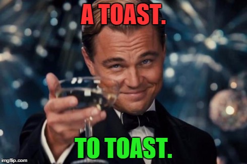 Leonardo Dicaprio Cheers Meme | A TOAST. TO TOAST. | image tagged in memes,leonardo dicaprio cheers | made w/ Imgflip meme maker