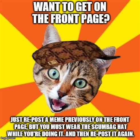 Bad Advice Cat | WANT TO GET ON THE FRONT PAGE? JUST RE-POST A MEME PREVIOUSLY ON THE FRONT PAGE, BUT YOU MUST WEAR THE SCUMBAG HAT WHILE YOU'RE DOING IT. AN | image tagged in memes,bad advice cat,scumbag | made w/ Imgflip meme maker