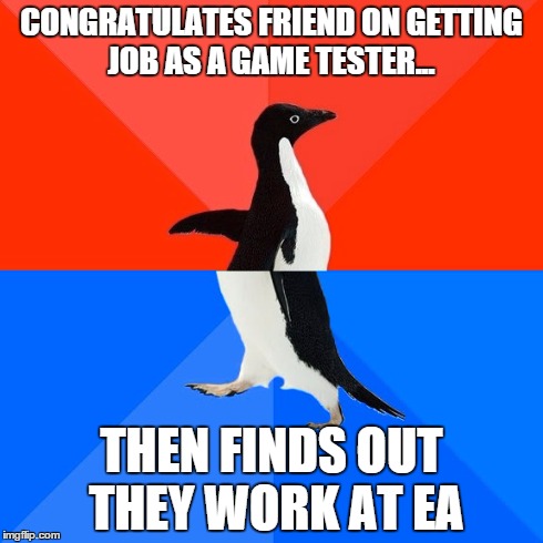 As a person who feels video games should be made to the best quality and not for cash grabbing. My friend is dead to me. | CONGRATULATES FRIEND ON GETTING JOB AS A GAME TESTER... THEN FINDS OUT THEY WORK AT EA | image tagged in memes,socially awesome awkward penguin,gaming,video games,job | made w/ Imgflip meme maker