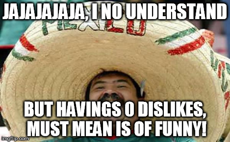 Foreigner Feel | JAJAJAJAJA, I NO UNDERSTAND BUT HAVINGS 0 DISLIKES, MUST MEAN IS OF FUNNY! | image tagged in foreigner feel | made w/ Imgflip meme maker