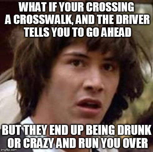 Conspiracy Keanu Meme | WHAT IF YOUR CROSSING A CROSSWALK, AND THE DRIVER TELLS YOU TO GO AHEAD BUT THEY END UP BEING DRUNK OR CRAZY AND RUN YOU OVER | image tagged in memes,conspiracy keanu | made w/ Imgflip meme maker