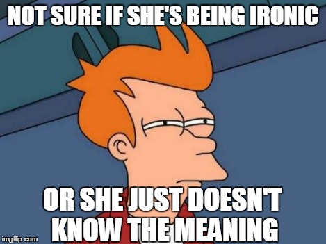 Futurama Fry Meme | NOT SURE IF SHE'S BEING IRONIC OR SHE JUST DOESN'T KNOW THE MEANING | image tagged in memes,futurama fry | made w/ Imgflip meme maker