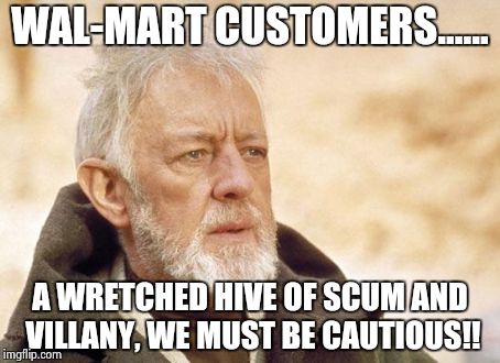 Obi Wan Kenobi Meme | WAL-MART CUSTOMERS...... A WRETCHED HIVE OF SCUM AND VILLANY, WE MUST BE CAUTIOUS!! | image tagged in memes,obi wan kenobi | made w/ Imgflip meme maker