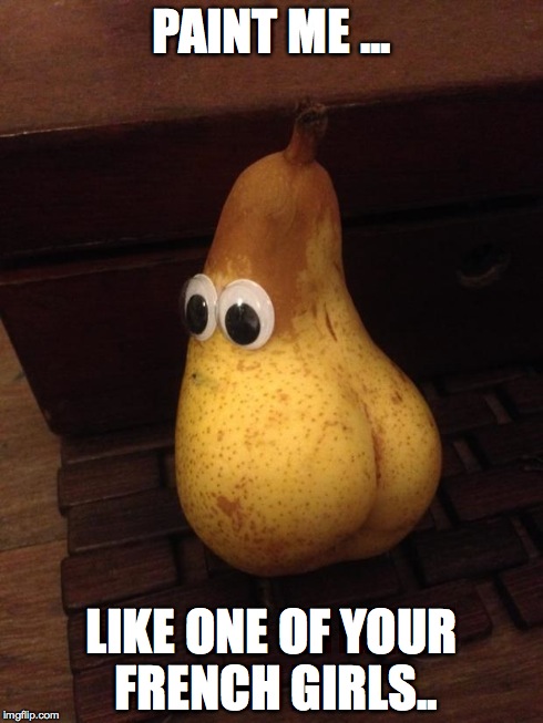 Kardashian Pear | PAINT ME ... LIKE ONE OF YOUR FRENCH GIRLS.. | image tagged in kardashian pear | made w/ Imgflip meme maker