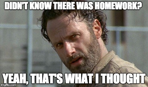 homework? | DIDN'T KNOW THERE WAS HOMEWORK? YEAH, THAT'S WHAT I THOUGHT | image tagged in homework,walking dead,middle school | made w/ Imgflip meme maker
