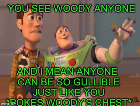 X, X Everywhere | YOU SEE WOODY ANYONE AND I MEAN ANYONE CAN BE SO GULLIBLE JUST LIKE YOU *POKES WOODY'S CHEST* | image tagged in memes,x x everywhere,scumbag | made w/ Imgflip meme maker