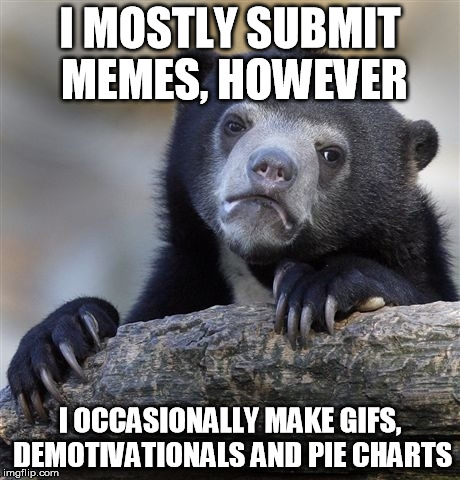 Confession Bear Meme | I MOSTLY SUBMIT MEMES, HOWEVER I OCCASIONALLY MAKE GIFS, DEMOTIVATIONALS AND PIE CHARTS | image tagged in memes,confession bear | made w/ Imgflip meme maker