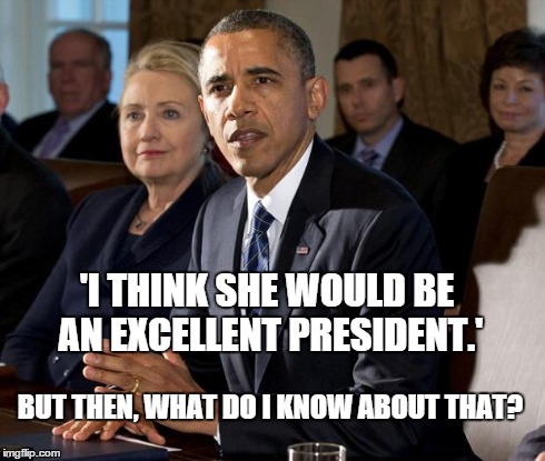 'I THINK SHE WOULD BE AN EXCELLENT PRESIDENT.' BUT THEN, WHAT DO I KNOW ABOUT THAT? | image tagged in obamanation,hillary clinton,politics | made w/ Imgflip meme maker