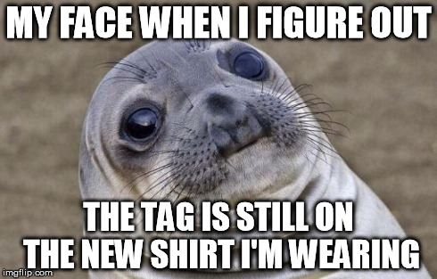Oh hey, another tag... | MY FACE WHEN I FIGURE OUT THE TAG IS STILL ON THE NEW SHIRT I'M WEARING | image tagged in memes,awkward moment sealion,shirt,tag,face,funny memes | made w/ Imgflip meme maker