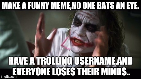 And everybody loses their minds Meme | MAKE A FUNNY MEME,NO ONE BATS AN EYE. HAVE A TROLLING USERNAME,AND EVERYONE LOSES THEIR MINDS.. | image tagged in memes,and everybody loses their minds | made w/ Imgflip meme maker