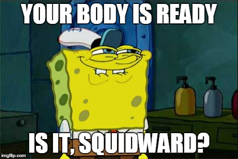 Don't You Squidward | YOUR BODY IS READY IS IT, SQUIDWARD? | image tagged in memes,dont you squidward | made w/ Imgflip meme maker