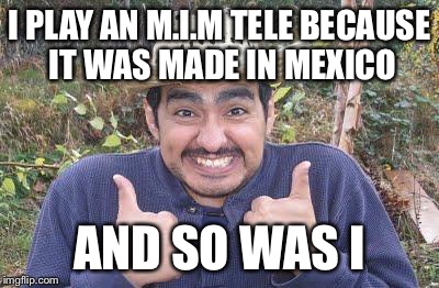 Mexican_guy_with_chile | I PLAY AN M.I.M TELE BECAUSE IT WAS MADE IN MEXICO AND SO WAS I | image tagged in mexican_guy_with_chile | made w/ Imgflip meme maker