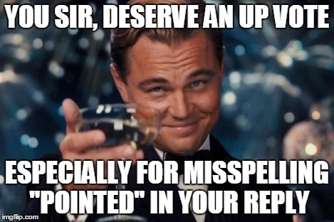 Leonardo Dicaprio Cheers Meme | YOU SIR, DESERVE AN UP VOTE ESPECIALLY FOR MISSPELLING "POINTED" IN YOUR REPLY | image tagged in memes,leonardo dicaprio cheers | made w/ Imgflip meme maker