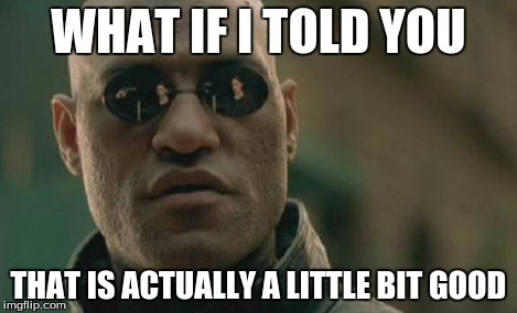 Matrix Morpheus Meme | WHAT IF I TOLD YOU THAT IS ACTUALLY A LITTLE BIT GOOD | image tagged in memes,matrix morpheus | made w/ Imgflip meme maker