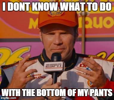 Ricky Bobby Hands | I DONT KNOW WHAT TO DO WITH THE BOTTOM OF MY PANTS | image tagged in ricky bobby hands | made w/ Imgflip meme maker
