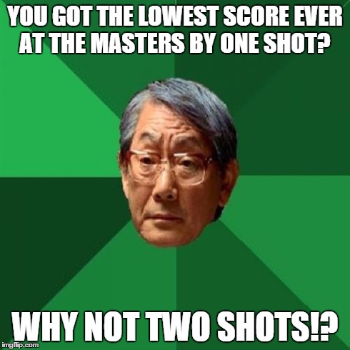 High Expectations Asian Father | YOU GOT THE LOWEST SCORE EVER AT THE MASTERS BY ONE SHOT? WHY NOT TWO SHOTS!? | image tagged in memes,high expectations asian father | made w/ Imgflip meme maker