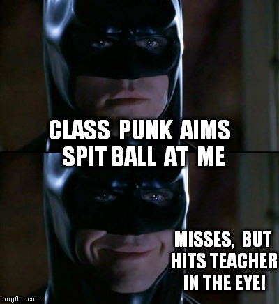 Batman Smiles | CLASS  PUNK  AIMS  SPIT BALL  AT  ME MISSES,  BUT HITS TEACHER IN THE EYE! | image tagged in memes,batman smiles | made w/ Imgflip meme maker