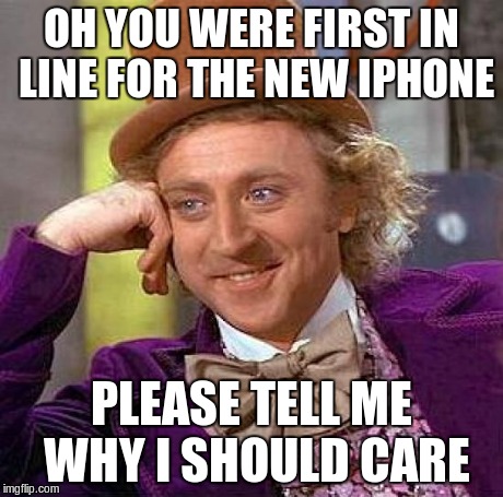 Creepy Condescending Wonka Meme | OH YOU WERE FIRST IN LINE FOR THE NEW IPHONE PLEASE TELL ME WHY I SHOULD CARE | image tagged in memes,creepy condescending wonka | made w/ Imgflip meme maker