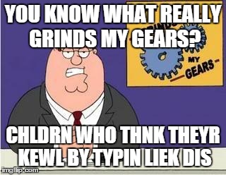 You know what grinds my gears | YOU KNOW WHAT REALLY GRINDS MY GEARS? CHLDRN WHO THNK THEYR KEWL BY TYPIN LIEK DIS | image tagged in you know what grinds my gears | made w/ Imgflip meme maker