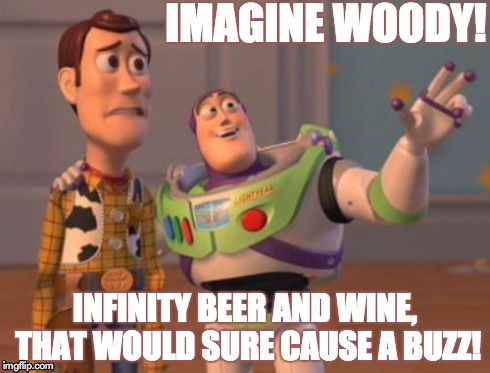 X, X Everywhere Meme | IMAGINE WOODY! INFINITY BEER AND WINE, THAT WOULD SURE CAUSE A BUZZ! | image tagged in memes,x x everywhere | made w/ Imgflip meme maker