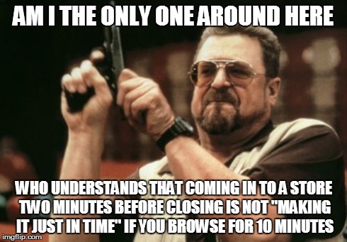 Am I The Only One Around Here Meme | AM I THE ONLY ONE AROUND HERE WHO UNDERSTANDS THAT COMING IN TO A STORE TWO MINUTES BEFORE CLOSING IS NOT "MAKING IT JUST IN TIME" IF YOU BR | image tagged in memes,am i the only one around here,AdviceAnimals | made w/ Imgflip meme maker