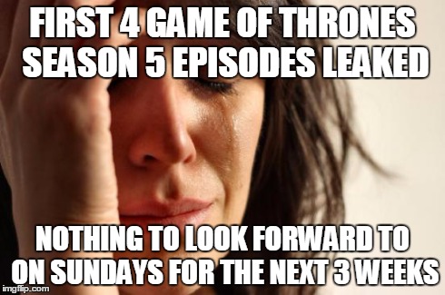 First World Problems | FIRST 4 GAME OF THRONES SEASON 5 EPISODES LEAKED NOTHING TO LOOK FORWARD TO ON SUNDAYS FOR THE NEXT 3 WEEKS | image tagged in memes,first world problems,AdviceAnimals | made w/ Imgflip meme maker