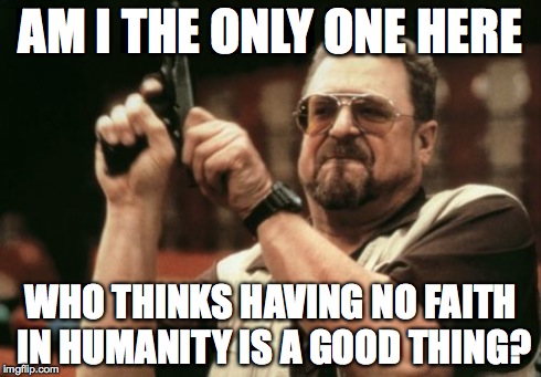 Am I The Only One Around Here | AM I THE ONLY ONE HERE WHO THINKS HAVING NO FAITH IN HUMANITY IS A GOOD THING? | image tagged in memes,am i the only one around here | made w/ Imgflip meme maker