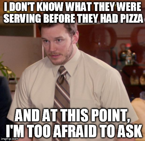 I DON'T KNOW WHAT THEY WERE SERVING BEFORE THEY HAD PIZZA AND AT THIS POINT, I'M TOO AFRAID TO ASK | made w/ Imgflip meme maker