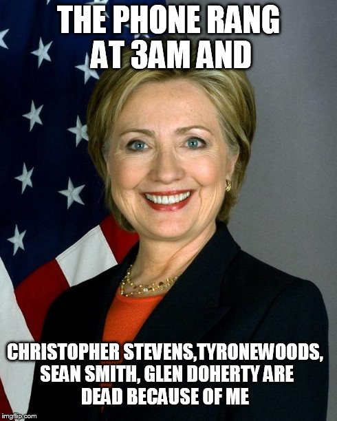 Hillary Clinton | THE PHONE RANG AT 3AM AND CHRISTOPHER STEVENS,TYRONEWOODS, SEAN SMITH, GLEN DOHERTY
ARE DEAD BECAUSE OF ME | image tagged in hillaryclinton | made w/ Imgflip meme maker