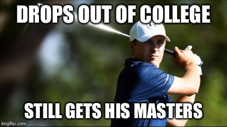 DROPS OUT OF COLLEGE STILL GETS HIS MASTERS | image tagged in jordan speith,AdviceAnimals | made w/ Imgflip meme maker