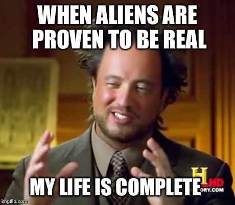 Ancient Aliens Meme | WHEN ALIENS ARE PROVEN TO BE REAL MY LIFE IS COMPLETE | image tagged in memes,ancient aliens | made w/ Imgflip meme maker