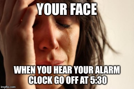 First World Problems Meme | YOUR FACE WHEN YOU HEAR YOUR ALARM CLOCK GO OFF AT 5:30 | image tagged in memes,first world problems | made w/ Imgflip meme maker