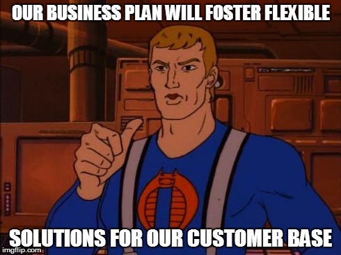 We'll succeed in achieving globalization | OUR BUSINESS PLAN WILL FOSTER FLEXIBLE SOLUTIONS FOR OUR CUSTOMER BASE | image tagged in cobra trooper,faceless enemy,wierd al,mission statement,corporate terrorism | made w/ Imgflip meme maker