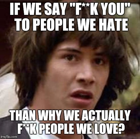 Conspiracy Keanu | IF WE SAY "F**K YOU" TO PEOPLE WE HATE THAN WHY WE ACTUALLY F**K PEOPLE WE LOVE? | image tagged in memes,conspiracy keanu | made w/ Imgflip meme maker