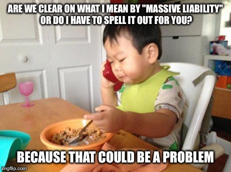 No Bullshit Business Baby Meme | ARE WE CLEAR ON WHAT I MEAN BY "MASSIVE LIABILITY" OR DO I HAVE TO SPELL IT OUT FOR YOU? BECAUSE THAT COULD BE A PROBLEM | image tagged in memes,no bullshit business baby,AdviceAnimals | made w/ Imgflip meme maker