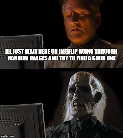 I'll Just Wait Here Meme | ILL JUST WAIT HERE ON IMGFLIP GOING THROUGH RANDOM IMAGES AND TRY TO FIND A GOOD ONE | image tagged in memes,ill just wait here | made w/ Imgflip meme maker