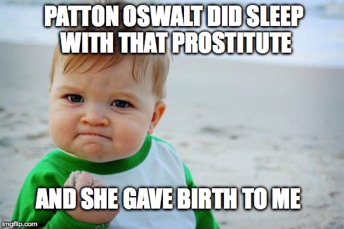 Success Kid Original | PATTON OSWALT DID SLEEP WITH THAT PROSTITUTE AND SHE GAVE BIRTH TO ME | image tagged in memes,success kid original | made w/ Imgflip meme maker