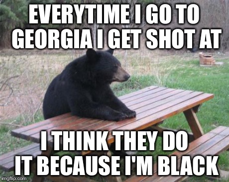 Bad Luck Bear | EVERYTIME I GO TO GEORGIA I GET SHOT AT I THINK THEY DO IT BECAUSE I'M BLACK | image tagged in memes,bad luck bear | made w/ Imgflip meme maker