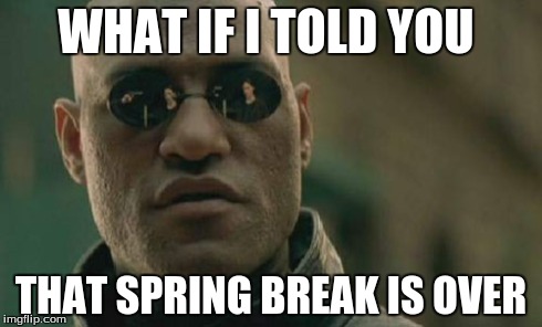 Matrix Morpheus | WHAT IF I TOLD YOU THAT SPRING BREAK IS OVER | image tagged in memes,matrix morpheus | made w/ Imgflip meme maker