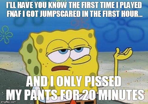 Spongebob tuff fnaf | I'LL HAVE YOU KNOW THE FIRST TIME I PLAYED FNAF I GOT JUMPSCARED IN THE FIRST HOUR... AND I ONLY PISSED MY PANTS FOR 20 MINUTES | image tagged in spongebob tuff fnaf | made w/ Imgflip meme maker