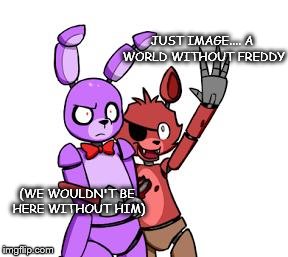 FNaF Hype Everywhere | JUST IMAGE.... A WORLD WITHOUT FREDDY (WE WOULDN'T BE HERE WITHOUT HIM) | image tagged in fnaf hype everywhere,fnaf | made w/ Imgflip meme maker