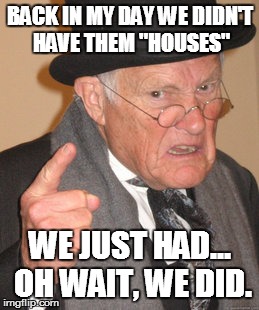 Back In My Day Meme | BACK IN MY DAY WE DIDN'T HAVE THEM "HOUSES" WE JUST HAD... OH WAIT, WE DID. | image tagged in memes,back in my day | made w/ Imgflip meme maker